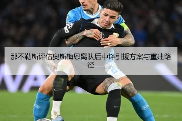 那不勒斯评估奥斯梅恩离队后中锋引援方案与重建路径