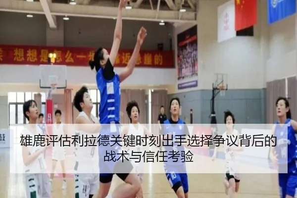 雄鹿评估利拉德关键时刻出手选择争议背后的战术与信任考验