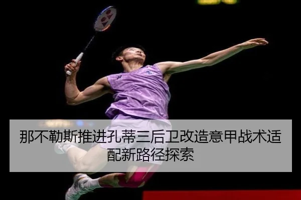 那不勒斯推进孔蒂三后卫改造意甲战术适配新路径探索